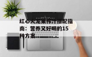 红心火龙果榨汁搭配指南：营养又好喝的15种方案