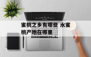 蜜桃之乡有哪些 水蜜桃产地在哪里