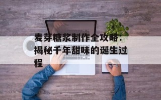 麦芽糖浆制作全攻略：揭秘千年甜味的诞生过程