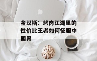 金汉斯：烤肉江湖里的性价比王者如何征服中国胃