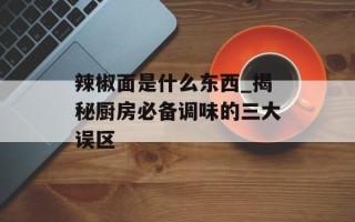 辣椒面是什么东西_揭秘厨房必备调味的三大误区