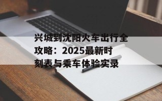 兴城到沈阳火车出行全攻略：2025最新时刻表与乘车体验实录