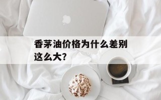 香茅油价格为什么差别这么大？