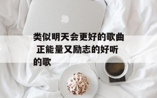 类似明天会更好的歌曲 正能量又励志的好听的歌