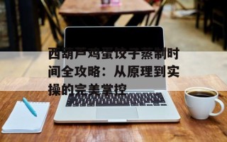 西葫芦鸡蛋饺子蒸制时间全攻略：从原理到实操的完美掌控