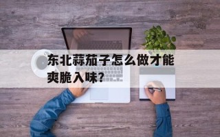 东北蒜茄子怎么做才能爽脆入味？