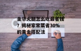 金华火腿怎么吃最省钱？揭秘家常菜省30%的黄金搭配法