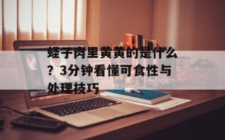 蛏子肉里黄黄的是什么？3分钟看懂可食性与处理技巧