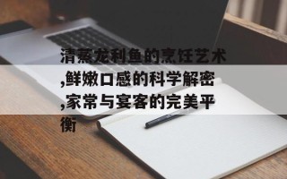 清蒸龙利鱼的烹饪艺术,鲜嫩口感的科学解密,家常与宴客的完美平衡