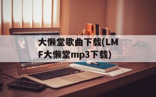 大懒堂歌曲下载(LMF大懒堂mp3下载)