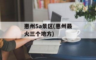 惠州5a景区(惠州最火三个地方)