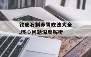 铁皮石斛养胃吃法大全,核心问题深度解析