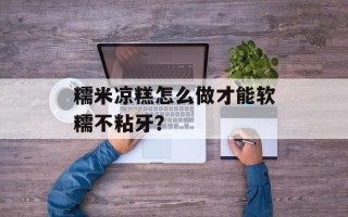 糯米凉糕怎么做才能软糯不粘牙？