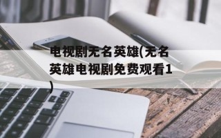 电视剧无名英雄(无名英雄电视剧免费观看1)