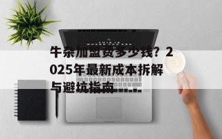 牛杂加盟费多少钱？2025年最新成本拆解与避坑指南
