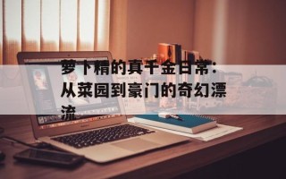 萝卜精的真千金日常：从菜园到豪门的奇幻漂流