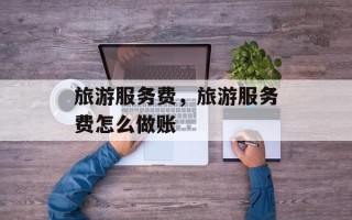 旅游服务费，旅游服务费怎么做账