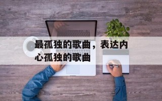最孤独的歌曲，表达内心孤独的歌曲