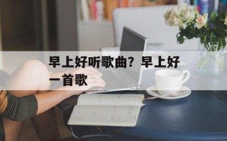 早上好听歌曲？早上好一首歌