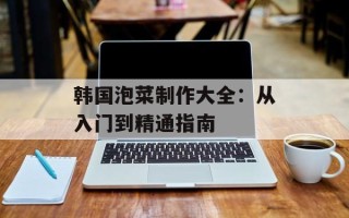 韩国泡菜制作大全：从入门到精通指南