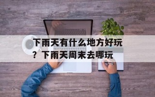 下雨天有什么地方好玩？下雨天周末去哪玩