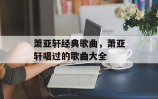 萧亚轩经典歌曲，萧亚轩唱过的歌曲大全
