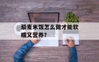 藜麦米饭怎么做才能软糯又营养？