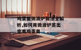 鸡蛋羹微波炉做法全解析,如何用微波炉蒸出完美鸡蛋羹