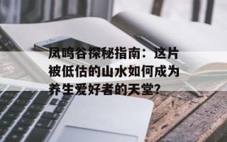 凤鸣谷探秘指南：这片被低估的山水如何成为养生爱好者的天堂？