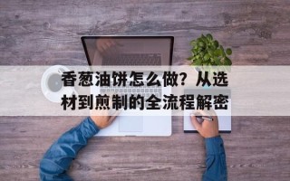 香葱油饼怎么做？从选材到煎制的全流程解密