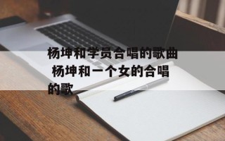 杨坤和学员合唱的歌曲 杨坤和一个女的合唱的歌