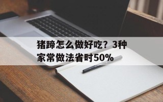 猪蹄怎么做好吃？3种家常做法省时50%