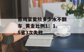 蒸鸡蛋羹放多少水不翻车_黄金比例1：1.5省3次失败