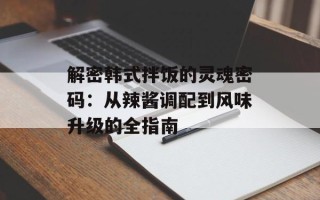 解密韩式拌饭的灵魂密码：从辣酱调配到风味升级的全指南