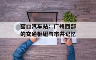 窖口汽车站：广州西部的交通枢纽与市井记忆