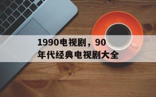 1990电视剧，90年代经典电视剧大全