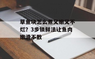 草鱼块怎么煮又嫩又不烂？3步锁鲜法让鱼肉嫩滑不散