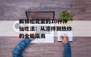 解锁松花蛋的10种神仙吃法：从凉拌到热炒的全能指南