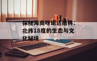 探秘海南呀诺达雨林：北纬18度的生态与文化秘境