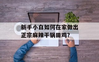 新手小白如何在家做出正宗麻辣干锅田鸡？