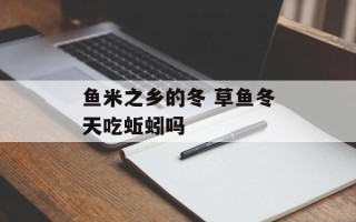 鱼米之乡的冬 草鱼冬天吃蚯蚓吗