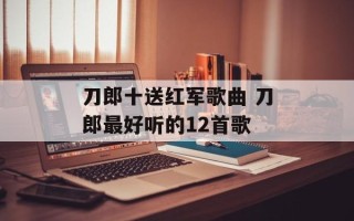 刀郎十送红军歌曲 刀郎最好听的12首歌