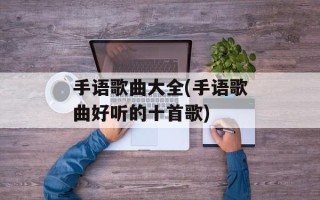 手语歌曲大全(手语歌曲好听的十首歌)