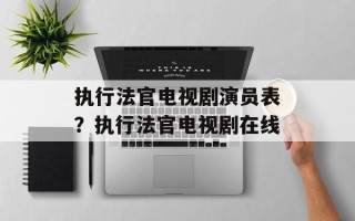 执行法官电视剧演员表？执行法官电视剧在线