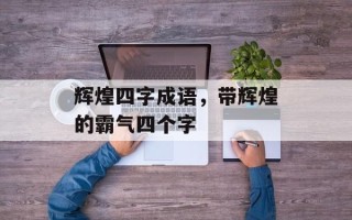 辉煌四字成语，带辉煌的霸气四个字