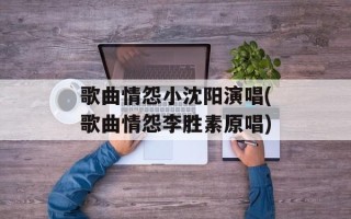 歌曲情怨小沈阳演唱(歌曲情怨李胜素原唱)