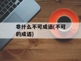 非什么不可成语(不可的成语)