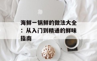 海鲜一锅鲜的做法大全：从入门到精通的鲜味指南