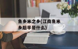 鱼乡米之乡(江南鱼米乡后半是什么)