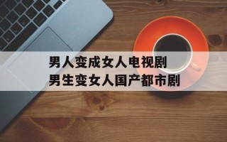 男人变成女人电视剧 男生变女人国产都市剧